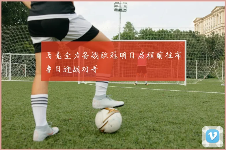 马竞全力备战欧冠明日启程前往布鲁日迎战对手