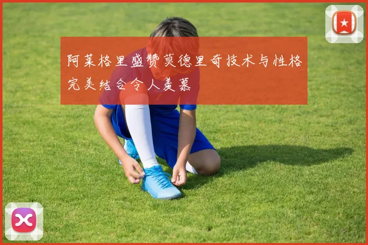 阿莱格里盛赞莫德里奇技术与性格完美结合令人羡慕