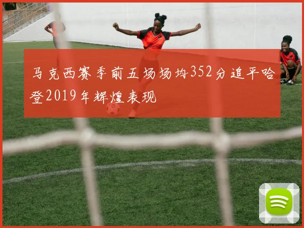 马克西赛季前五场场均352分追平哈登2019年辉煌表现