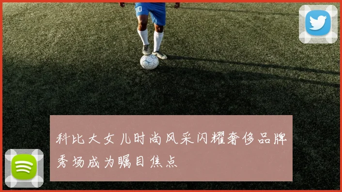 科比大女儿时尚风采闪耀奢侈品牌秀场成为瞩目焦点