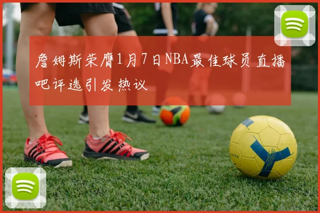 詹姆斯荣膺1月7日NBA最佳球员直播吧评选引发热议