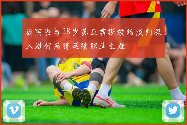 迈阿密与38岁苏亚雷斯续约谈判深入进行或将延续职业生涯