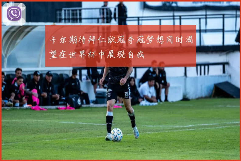 卡尔期待拜仁欧冠夺冠梦想同时渴望在世界杯中展现自我