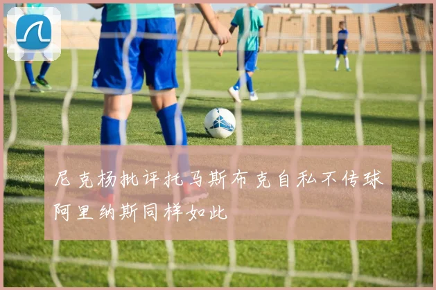 尼克杨批评托马斯布克自私不传球阿里纳斯同样如此