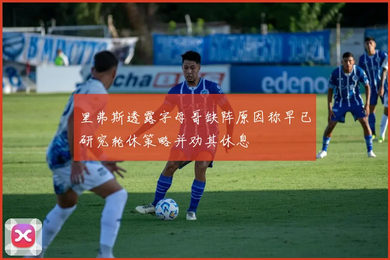 里弗斯透露字母哥缺阵原因称早已研究轮休策略并劝其休息