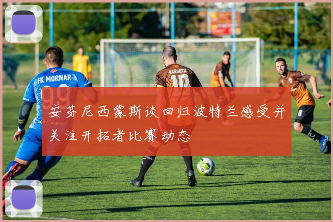 安芬尼西蒙斯谈回归波特兰感受并关注开拓者比赛动态