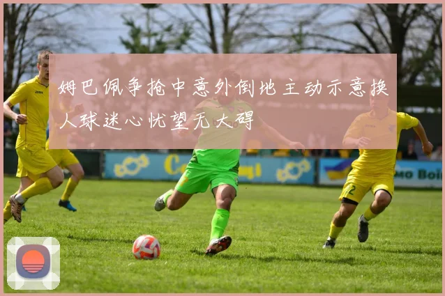 姆巴佩争抢中意外倒地主动示意换人球迷心忧望无大碍