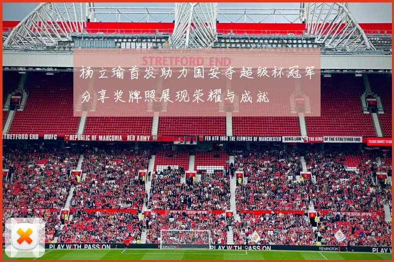 杨立瑜首发助力国安夺超级杯冠军分享奖牌照展现荣耀与成就