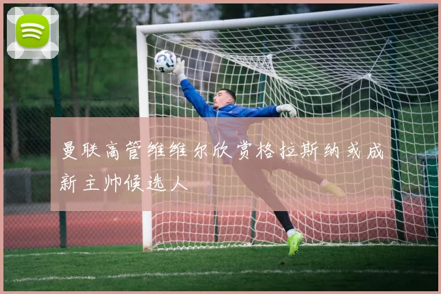 曼联高管维维尔欣赏格拉斯纳或成新主帅候选人