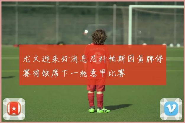 尤文迎来好消息尼科帕斯因黄牌停赛将缺席下一轮意甲比赛