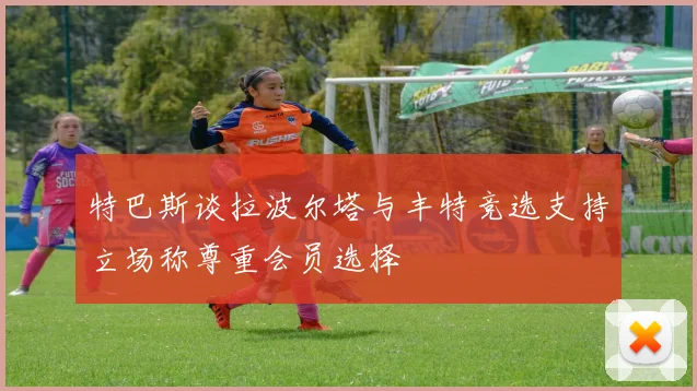 特巴斯谈拉波尔塔与丰特竞选支持立场称尊重会员选择