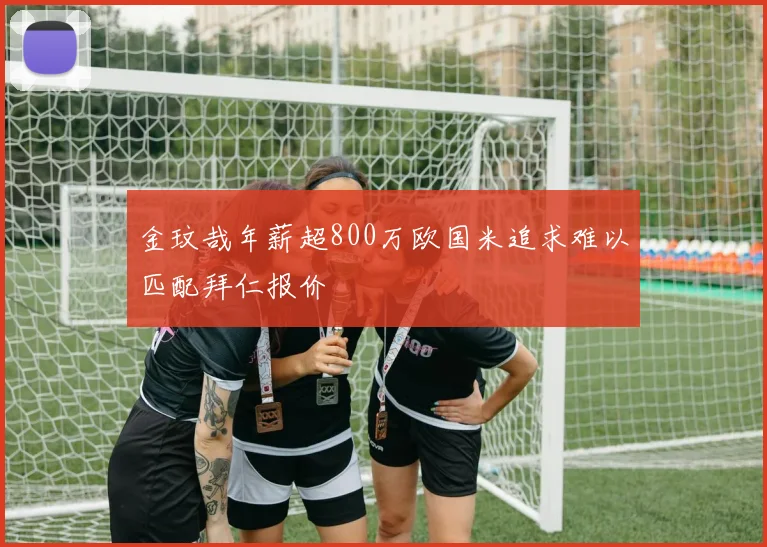金玟哉年薪超800万欧国米追求难以匹配拜仁报价