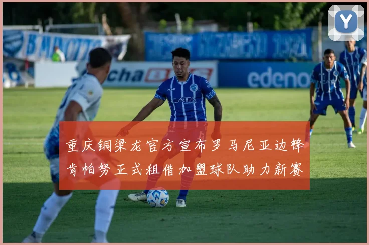 重庆铜梁龙官方宣布罗马尼亚边锋肯帕努正式租借加盟球队助力新赛季