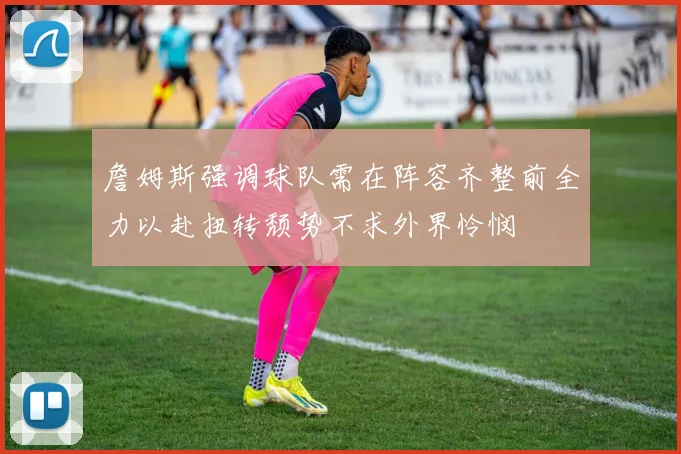 詹姆斯强调球队需在阵容齐整前全力以赴扭转颓势不求外界怜悯