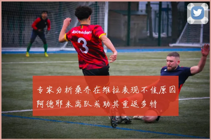 专家分析桑乔在维拉表现不佳原因阿德耶米离队或助其重返多特