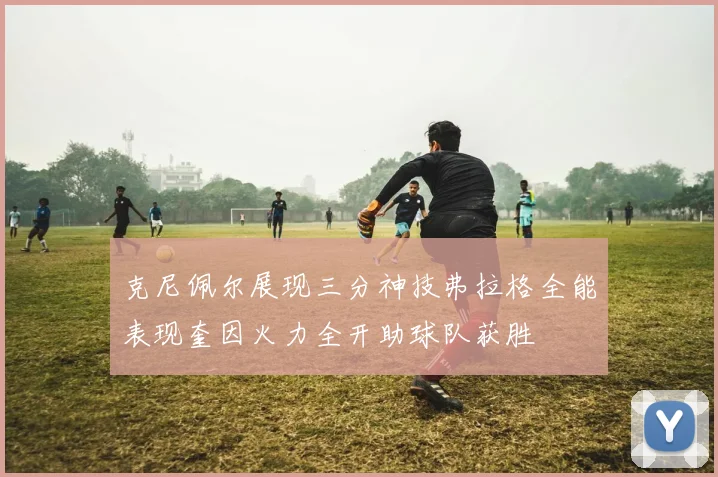 克尼佩尔展现三分神技弗拉格全能表现奎因火力全开助球队获胜