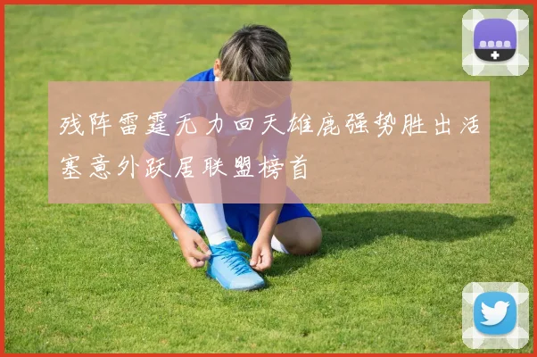残阵雷霆无力回天雄鹿强势胜出活塞意外跃居联盟榜首
