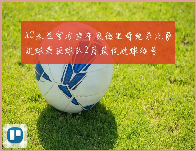 AC米兰官方宣布莫德里奇绝杀比萨进球荣获球队2月最佳进球称号