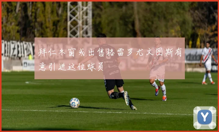 拜仁冬窗或出售格雷罗尤文图斯有意引进这位球员
