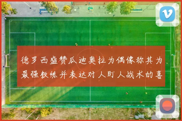 德罗西盛赞瓜迪奥拉为偶像称其为最强教练并表达对人盯人战术的喜爱