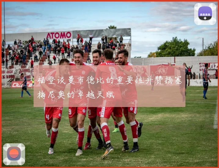 福登谈曼市德比的重要性并赞扬塞梅尼奥的卓越天赋