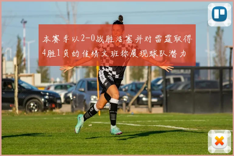 本赛季以2-0战胜活塞并对雷霆取得4胜1负的佳绩文班称展现球队潜力