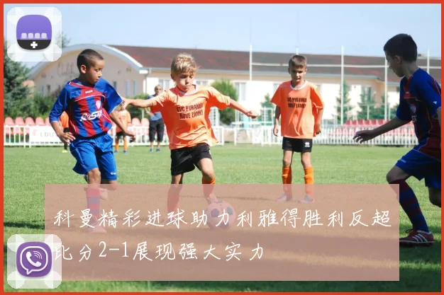 科曼精彩进球助力利雅得胜利反超比分2-1展现强大实力