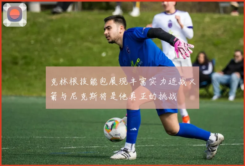 克林根技能包展现丰富实力连战火箭与尼克斯将是他真正的挑战