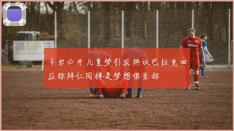 卡尔公开儿皇梦引发热议巴拉克回应称拜仁同样是梦想俱乐部