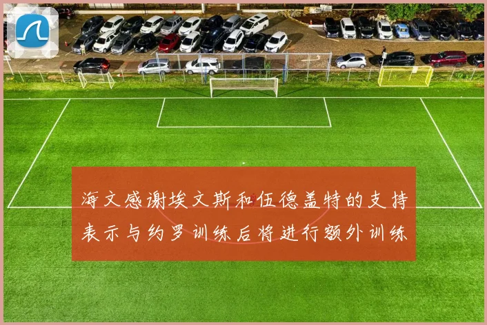 海文感谢埃文斯和伍德盖特的支持表示与约罗训练后将进行额外训练