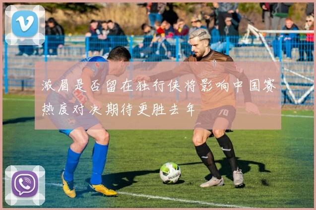 浓眉是否留在独行侠将影响中国赛热度对决期待更胜去年