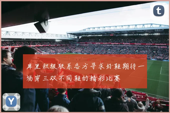 库里积极联系各方寻求好鞋期待一场穿三双不同鞋的精彩比赛