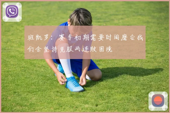班凯罗：赛季初期需要时间磨合我们会坚持克服两连败困境
