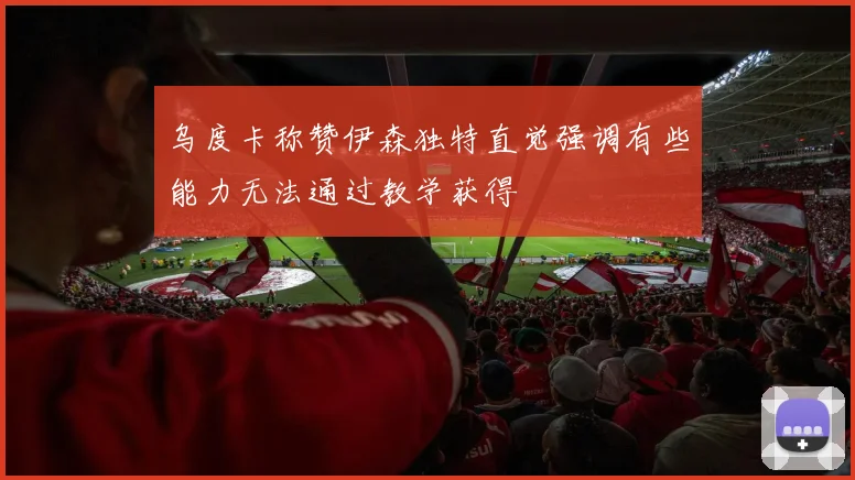 乌度卡称赞伊森独特直觉强调有些能力无法通过教学获得