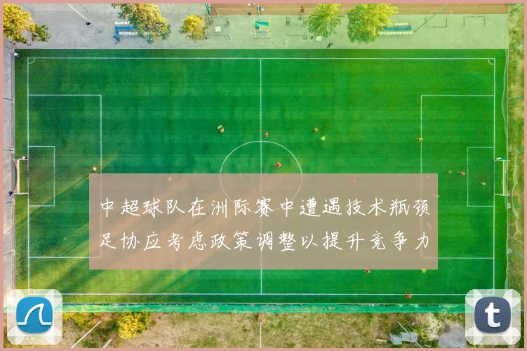 中超球队在洲际赛中遭遇技术瓶颈足协应考虑政策调整以提升竞争力