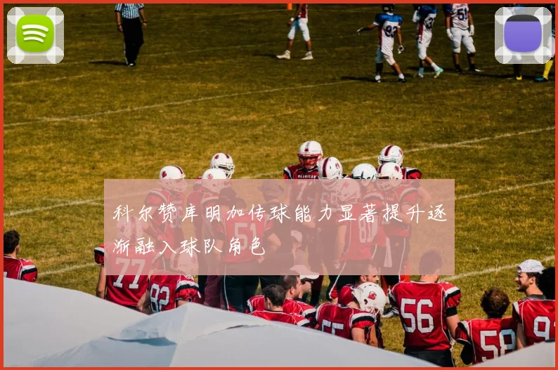 科尔赞库明加传球能力显著提升逐渐融入球队角色