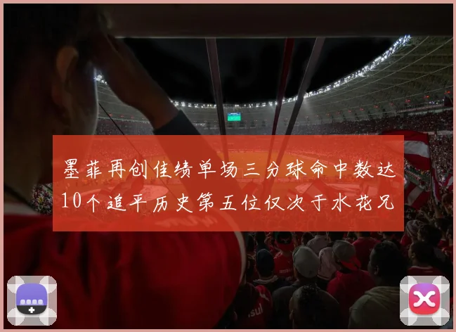 墨菲再创佳绩单场三分球命中数达10个追平历史第五位仅次于水花兄弟和利登