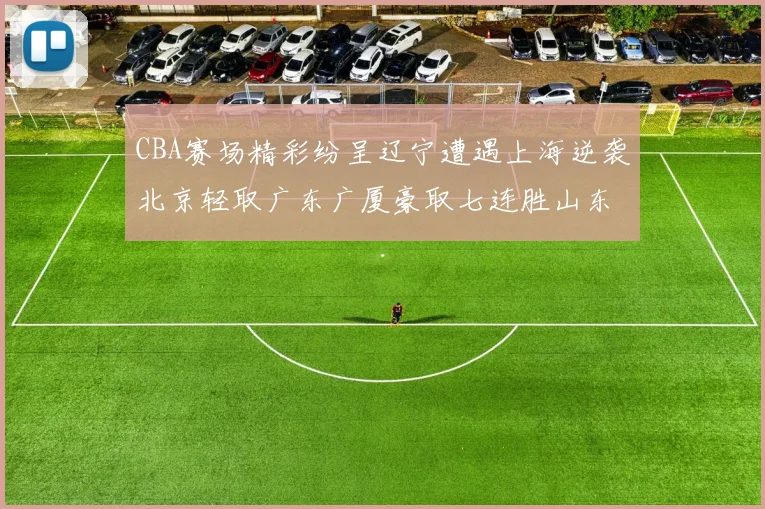 CBA赛场精彩纷呈辽宁遭遇上海逆袭北京轻取广东广厦豪取七连胜山东战胜新疆