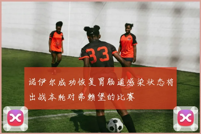 诺伊尔成功恢复胃肠道感染状态将出战本轮对弗赖堡的比赛