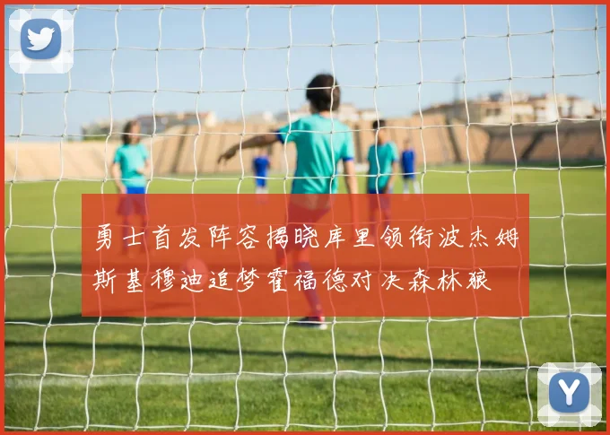 勇士首发阵容揭晓库里领衔波杰姆斯基穆迪追梦霍福德对决森林狼