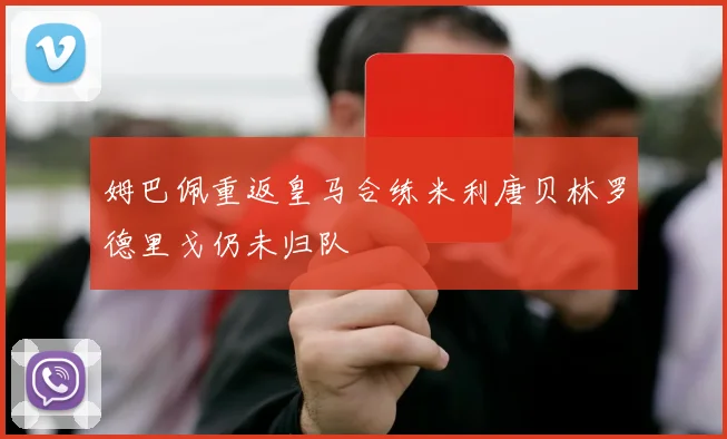 姆巴佩重返皇马合练米利唐贝林罗德里戈仍未归队